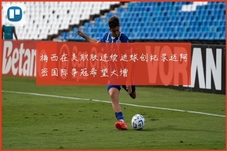 梅西在美职联连续进球创纪录迈阿密国际争冠希望大增