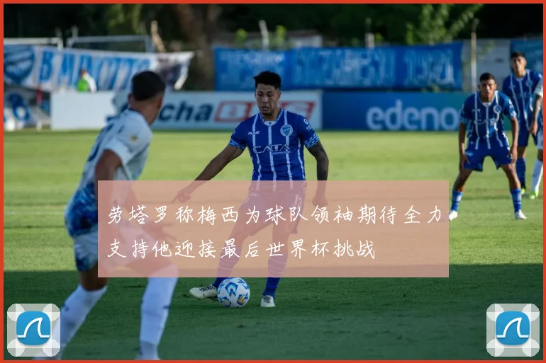 劳塔罗称梅西为球队领袖期待全力支持他迎接最后世界杯挑战
