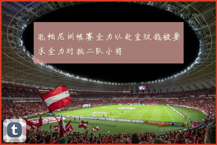 孔帕尼训练赛全力以赴金玟哉被要求全力对抗二队小将