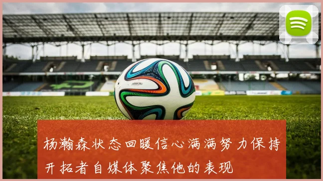 杨瀚森状态回暖信心满满努力保持开拓者自媒体聚焦他的表现
