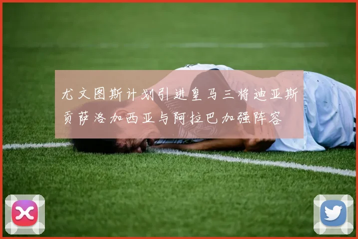 尤文图斯计划引进皇马三将迪亚斯贡萨洛加西亚与阿拉巴加强阵容