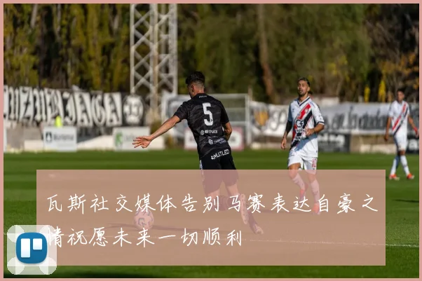 瓦斯社交媒体告别马赛表达自豪之情祝愿未来一切顺利