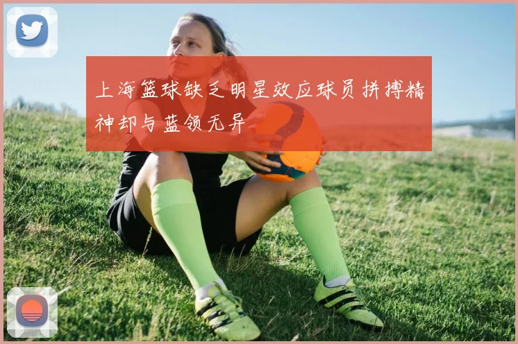 上海篮球缺乏明星效应球员拼搏精神却与蓝领无异