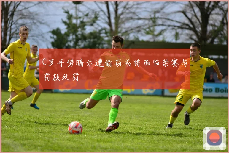 C罗手势暗示遭偷窃或将面临禁赛与罚款处罚