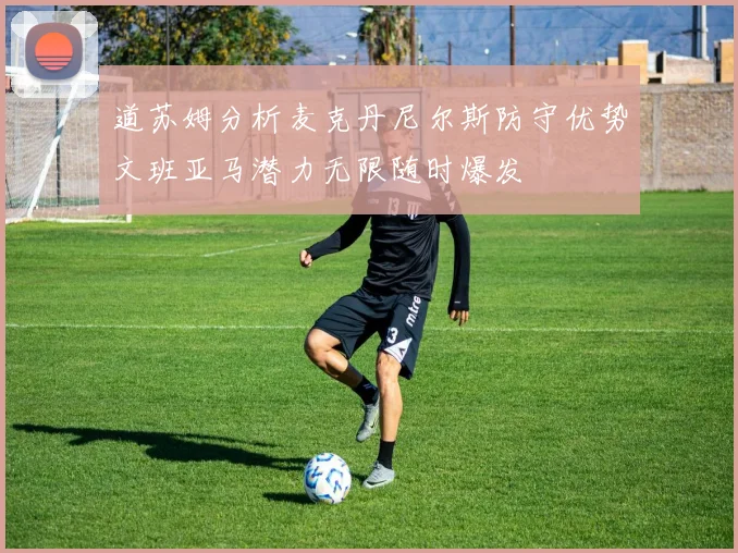 道苏姆分析麦克丹尼尔斯防守优势文班亚马潜力无限随时爆发