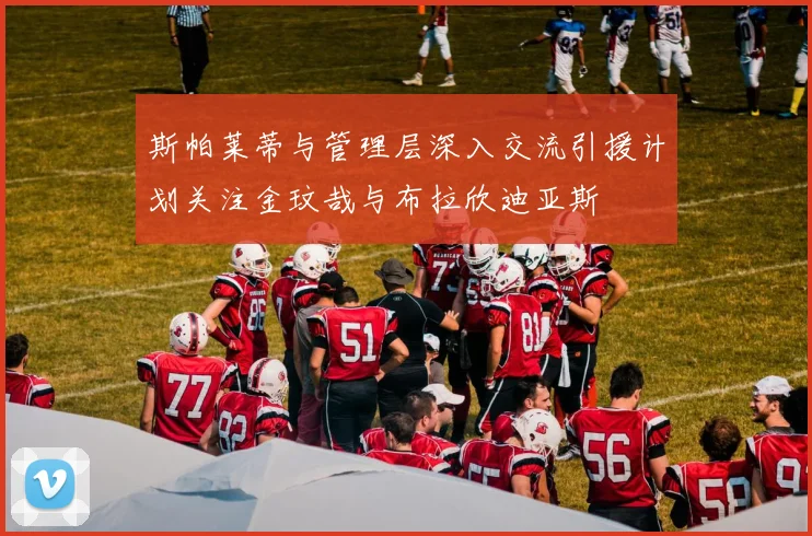 斯帕莱蒂与管理层深入交流引援计划关注金玟哉与布拉欣迪亚斯