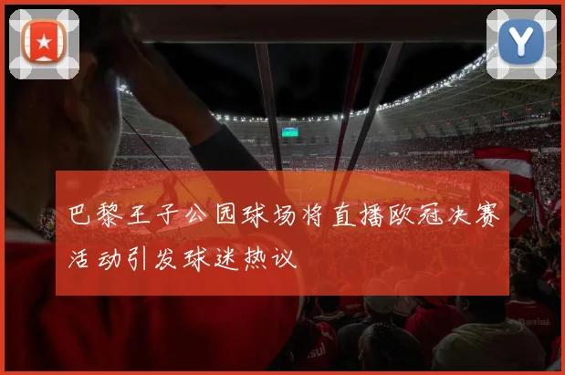 巴黎王子公园球场将直播欧冠决赛活动引发球迷热议