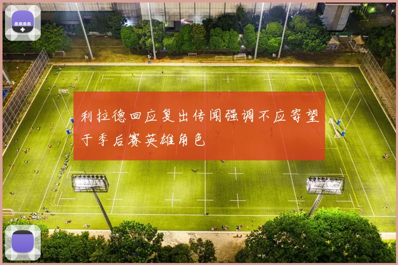 利拉德回应复出传闻强调不应寄望于季后赛英雄角色
