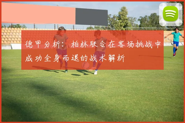 德甲分析：柏林联合在客场挑战中成功全身而退的战术解析