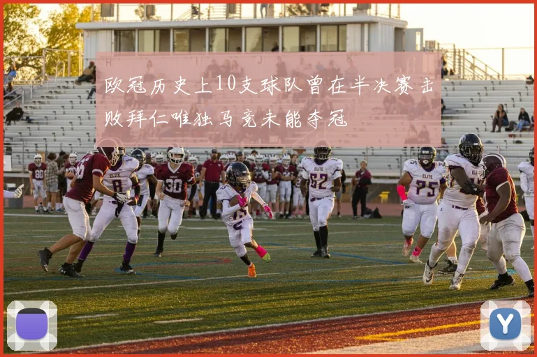 欧冠历史上10支球队曾在半决赛击败拜仁唯独马竞未能夺冠