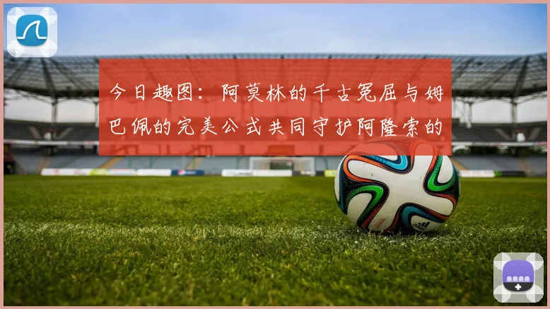 今日趣图：阿莫林的千古冤屈与姆巴佩的完美公式共同守护阿隆索的传奇故事